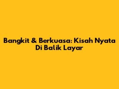 Bangkit & Berkuasa: Kisah Nyata Di Balik Layar
