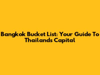 Bangkok Bucket List: Your Guide To Thailand's Capital