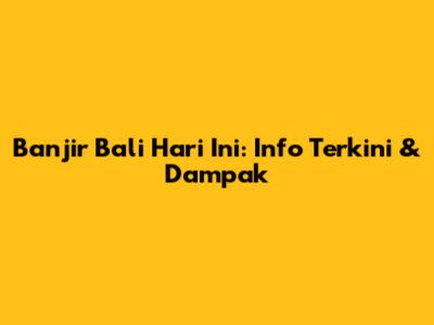 Banjir Bali Hari Ini: Info Terkini & Dampak