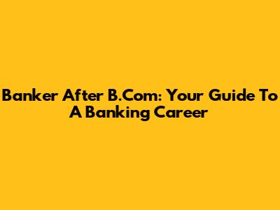 Banker After B.Com: Your Guide To A Banking Career