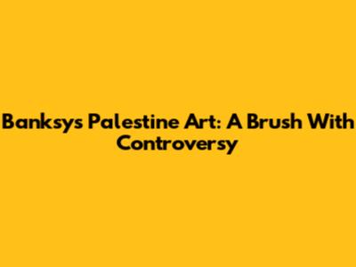 Banksy's Palestine Art: A Brush With Controversy