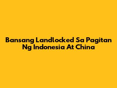 Bansang Landlocked Sa Pagitan Ng Indonesia At China