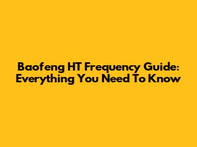 Baofeng HT Frequency Guide: Everything You Need To Know