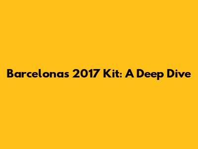 Barcelona's 2017 Kit: A Deep Dive