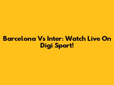 Barcelona Vs Inter: Watch Live On Digi Sport!