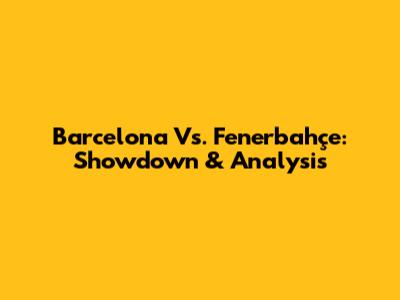 Barcelona Vs. Fenerbahçe: Showdown & Analysis