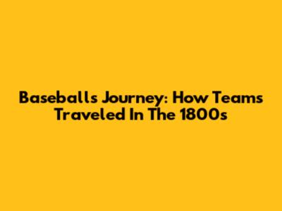 Baseball's Journey: How Teams Traveled In The 1800s