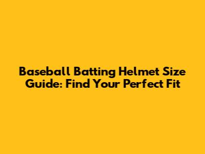 Baseball Batting Helmet Size Guide: Find Your Perfect Fit