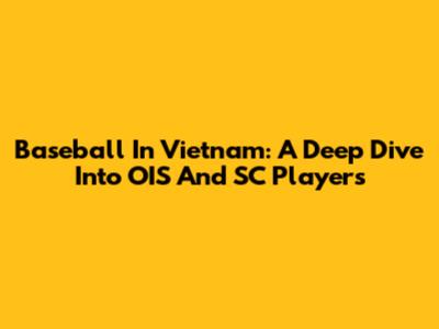 Baseball In Vietnam: A Deep Dive Into OIS And SC Players