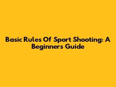 Basic Rules Of Sport Shooting: A Beginner's Guide