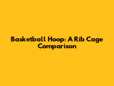 Basketball Hoop: A Rib Cage Comparison