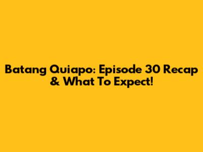 Batang Quiapo: Episode 30 Recap & What To Expect!