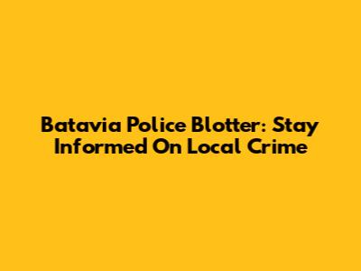 Batavia Police Blotter: Stay Informed On Local Crime