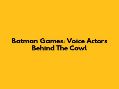 Batman Games: Voice Actors Behind The Cowl