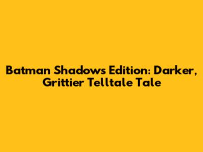 Batman Shadows Edition: Darker, Grittier Telltale Tale