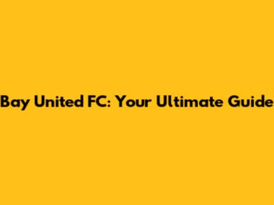 Bay United FC: Your Ultimate Guide