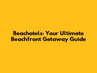 Beachotels: Your Ultimate Beachfront Getaway Guide