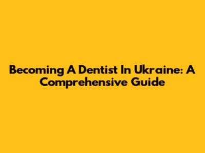 Becoming A Dentist In Ukraine: A Comprehensive Guide