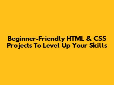 Beginner-Friendly HTML & CSS Projects To Level Up Your Skills