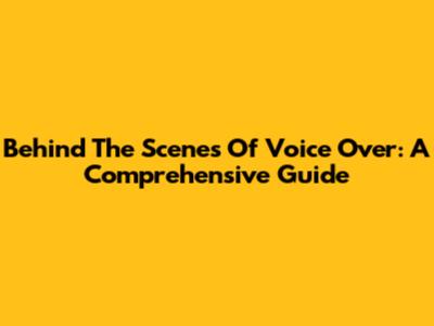 Behind The Scenes Of Voice Over: A Comprehensive Guide
