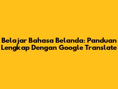Belajar Bahasa Belanda: Panduan Lengkap Dengan Google Translate