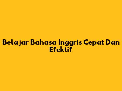 Belajar Bahasa Inggris Cepat Dan Efektif