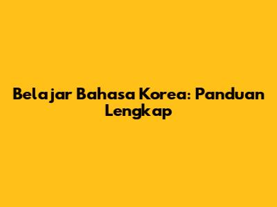 Belajar Bahasa Korea: Panduan Lengkap
