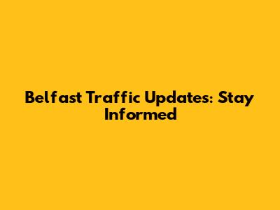 Belfast Traffic Updates: Stay Informed