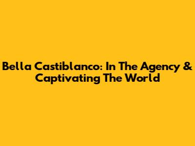 Bella Castiblanco: In The Agency & Captivating The World