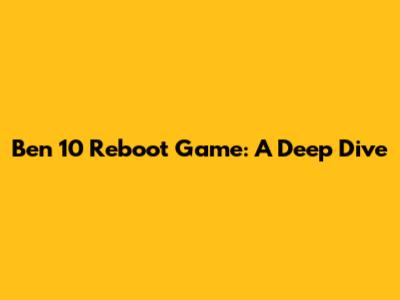 Ben 10 Reboot Game: A Deep Dive