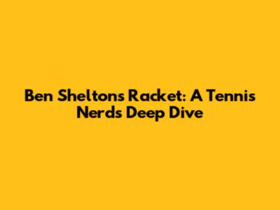 Ben Shelton's Racket: A Tennis Nerd's Deep Dive