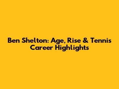 Ben Shelton: Age, Rise & Tennis Career Highlights