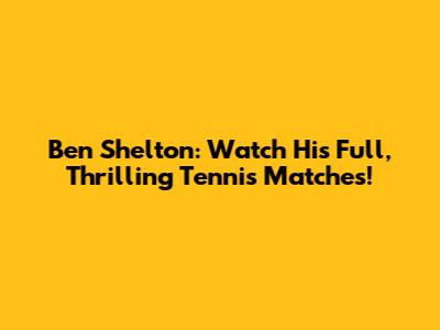 Ben Shelton: Watch His Full, Thrilling Tennis Matches!