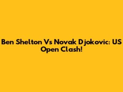 Ben Shelton Vs Novak Djokovic: US Open Clash!