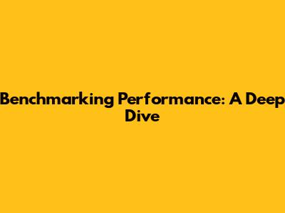 Benchmarking Performance: A Deep Dive