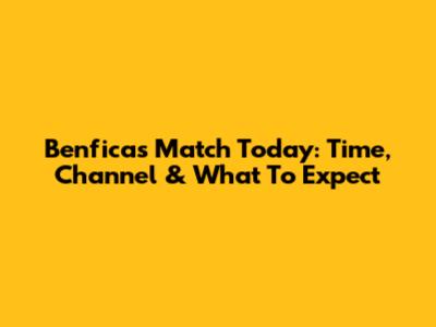 Benfica's Match Today: Time, Channel & What To Expect