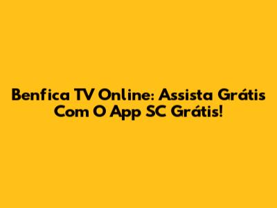 Benfica TV Online: Assista Grátis Com O App SC Grátis!