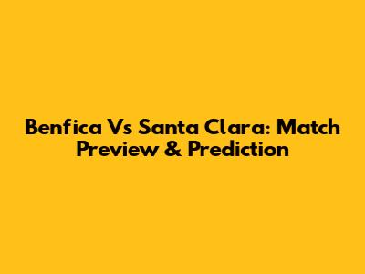 Benfica Vs Santa Clara: Match Preview & Prediction