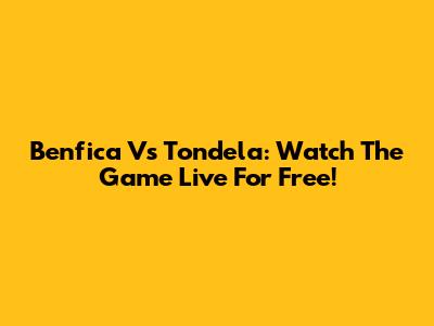 Benfica Vs Tondela: Watch The Game Live For Free!