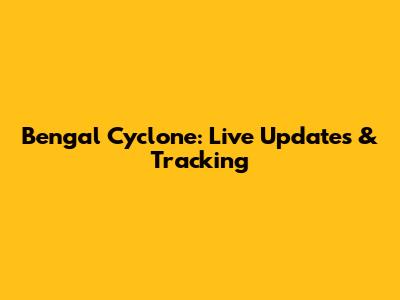 Bengal Cyclone: Live Updates & Tracking