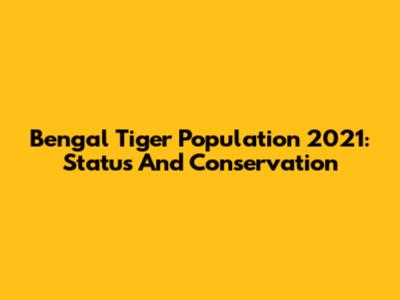 Bengal Tiger Population 2021: Status And Conservation