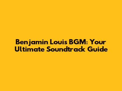 Benjamin Louis BGM: Your Ultimate Soundtrack Guide