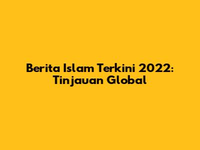 Berita Islam Terkini 2022: Tinjauan Global