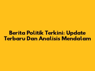 Berita Politik Terkini: Update Terbaru Dan Analisis Mendalam