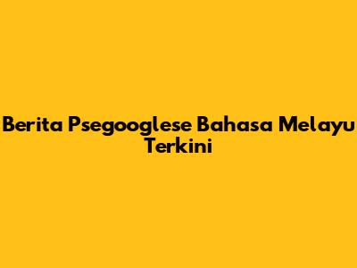 Berita Psegooglese Bahasa Melayu Terkini