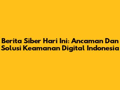 Berita Siber Hari Ini: Ancaman Dan Solusi Keamanan Digital Indonesia