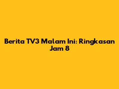 Berita TV3 Malam Ini: Ringkasan Jam 8