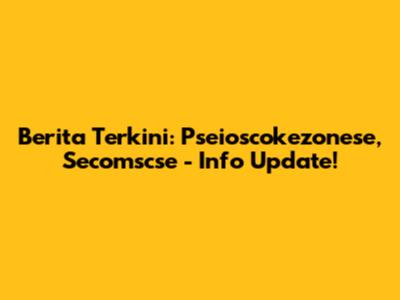 Berita Terkini: Pseioscokezonese, Secomscse - Info Update!