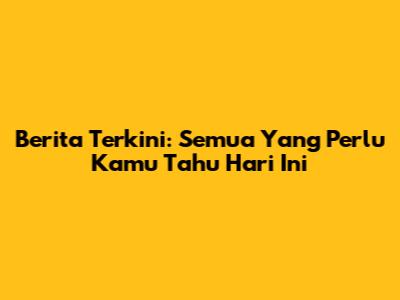 Berita Terkini: Semua Yang Perlu Kamu Tahu Hari Ini