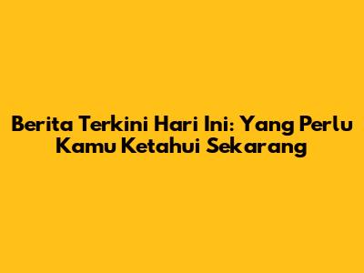 Berita Terkini Hari Ini: Yang Perlu Kamu Ketahui Sekarang